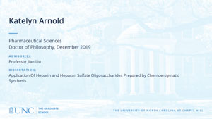 Katelyn Arnold, Pharmaceutical Sciences, Doctor of Philosophy, 19-Dec, Advisors: Professor Jian Liu, Dissertation: Application of heparin and heparan sulfate oligosaccharides prepared by chemoenzymatic synthesis