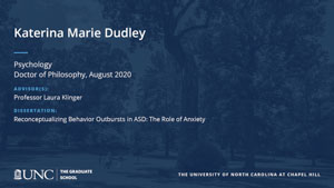 Katerina Marie Dudley, Psychology, Doctor of Philosophy, August 2020, Advisors: Professor Laura Klinger, Dissertation: Reconceptualizing Behavior Outbursts in ASD: The Role of Anxiety