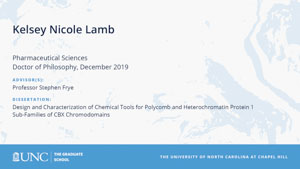Kelsey Nicole Lamb, Pharmaceutical Sciences, Doctor of Philosophy, 19-Dec, Advisors: Professor Stephen Frye, Dissertation: Design and Characterization of Chemical Tools for Polycomb and Heterochromatin Protein 1 Sub-Families of CBX Chromodomains