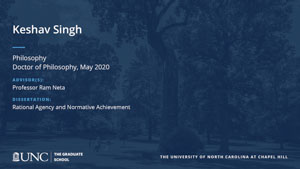 Keshav Singh, Philosophy, Doctor of Philosophy, May 2020, Advisors: Professor Ram Neta, Dissertation: Rational Agency and Normative Achievement