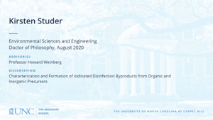 Kirsten Studer, Environmental Sciences and Engineering, Doctor of Philosophy, August 2020, Advisors: Professor Howard Weinberg, Dissertation: Characterization and Formation of Iodinated Disinfection Byproducts from Organic and Inorganic Precursors