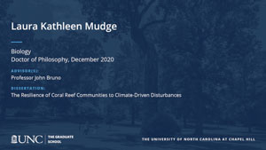 Laura Kathleen Mudge, Biology, Doctor of Philosophy, December 2020, Advisors: Professor John Bruno, Dissertation: The Resilience of Coral Reef Communities to Climate-Driven Disturbances