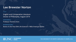 Lee Brewster Norton, English and Comparative Literature, Doctor of Philosophy, August 2019, Advisors: Professor Florence Dore, Dissertation: Books of Life: Post-DNA Life Science in 1960s American Fiction