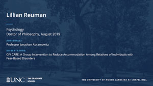 Lillian Reuman, Psychology, Doctor of Philosophy, August 2019, Advisors: Professor Jonathan Abramowitz, Dissertation: GIV CARE: A group intervention to reduce accommodation among relatives of individuals with fear-based disorders