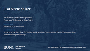 Lisa Marie Selker, Health Policy and Management, Doctor of Philosophy, May 2021, Advisors: Professor G. Mark Holmes, Dissertation: Unpacking the Black Box: Do Patient and Prescriber Characteristics Predict Variation in Post-Boxed Warning Prescribing?