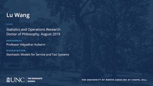 Lu Wang, Statistics and Operations Research, Doctor of Philosophy, August 2019, Advisors: Professor Vidyadhar Kulkarni, Dissertation: Stochastic Models for Service and Taxi Systems