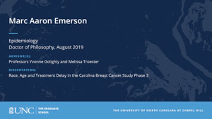Marc Aaron Emerson, Epidemiology, Doctor of Philosophy, August 2019, Advisors: Professors Yvonne Golighly and Melissa Troester, Dissertation: Race, Age and Treatment Delay in the Carolina Breast Cancer Study Phase 3