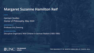 Margaret Suzanne Hamilton Reif, German Studies, Doctor of Philosophy, May 2020, Advisors: Professor Eric Downing, Dissertation: Disruptive Organizers: Wild Children in German Realism (1850-1900)