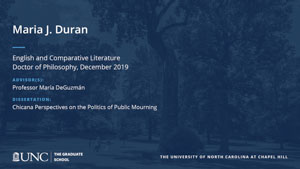 Maria J. Duran, English and Comparative Literature, Doctor of Philosophy, 19-Dec, Advisors: Professor María DeGuzmán, Dissertation: Chicana Perspectives on the Politics of Public Mourning 