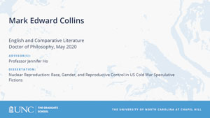 Mark Edward Collins, English and Comparative Literature, Doctor of Philosophy, May 2020, Advisors: Professor Jennifer Ho, Dissertation: Nuclear Reproduction: Race, Gender, and Reproductive Control in US Cold War Speculative Fictions