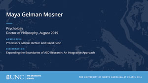 Maya Gelman Mosner, Psychology, Doctor of Philosophy, August 2019, Advisors: Professors Gabriel Dichter and David Penn, Dissertation: Expanding the Boundaries of ASD Research: An Integrative Approach