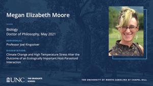 Megan Elizabeth Moore, Biology, Doctor of Philosophy, May 2021, Advisors: Professor Joel Kingsolver, Dissertation: Climate change and high temperature stress alter the outcome of an ecologically important host-parasitoid interaction