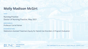 Molly Madison Mcgirt, Nursing Practice, Doctor of Nursing Practice, May 2021, Advisors: Professor Carrie Palmer, Dissertation: Medication-Assisted Treatment Equity for Opioid Use Disorders: A Program Evaluation