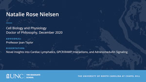 Natalie Rose Nielsen, Cell Biology and Physiology, Doctor of Philosophy, December 2020, Advisors: Professor Joan Taylor, Dissertation: Novel Insights into Cardiac Lymphatics, GPCR:RAMP Interactions, and Adrenomedullin Signaling