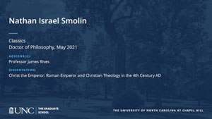 Nathan Israel Smolin, Classics, Doctor of Philosophy, May 2021, Advisors: Professor James Rives, Dissertation: Christ the Emperor: Roman Emperor and Christian Theology in the 4th Century AD