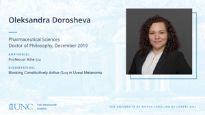 Oleksandra Dorosheva, Pharmaceutical Sciences, Doctor of Philosophy, 19-Dec, Advisors: Professor Rihe Liu, Dissertation: Blocking Constituitively Active G⍺q in Uveal Melanoma