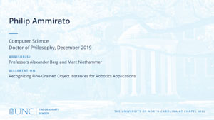 Philip Ammirato, Computer Science, Doctor of Philosophy, 19-Dec, Advisors: Professors Alexander Berg and Marc Niethammer, Dissertation: Recognizing Fine-Grained Object Instances for Robotics Applications