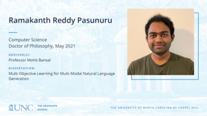 Ramakanth Reddy Pasunuru, Computer Science, Doctor of Philosophy, May 2021, Advisors: Professor Mohit Bansal, Dissertation: Multi-Objective Learning for Multi-Modal Natural Language Generation