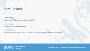 Sam Pellock, Chemistry, Doctor of Philosophy, August 2019, Advisors: Professor Matthew Redinbo, Dissertation: The Structure, Function, and Inhibition of Gut Bacterial β-glucuronidases
