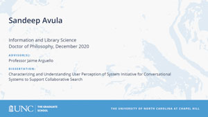 Sandeep Avula, Information and Library Science, Doctor of Philosophy, December 2020, Advisors: Professor Jaime Arguello, Dissertation: Characterizing and Understanding User Perception of System Initiative for Conversational Systems to Support Collaborative Search