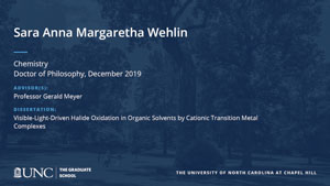 Sara Anna Margaretha Wehlin, Chemistry, Doctor of Philosophy, 19-Dec, Advisors: Professor Gerald Meyer, Dissertation: Visible-Light-Driven Halide Oxidation in Organic Solvents by Cationic Transition Metal Complexes