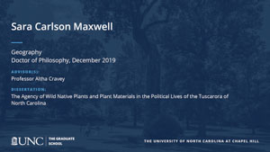 Sara Carlson Maxwell, Geography, Doctor of Philosophy, 19-Dec, Advisors: Professor Altha Cravey, Dissertation: The Agency of Wild Native Plants and Plant Materials in the Political Lives of the Tuscarora of North Carolina 