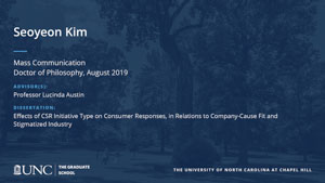Seoyeon Kim, Mass Communication, Doctor of Philosophy, August 2019, Advisors: Professor Lucinda Austin, Dissertation: Effects of CSR initiative type on consumer responses, in relations to company-cause fit and stigmatized industry