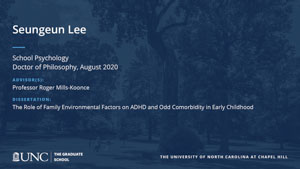 Seungeun Lee, School Psychology, Doctor of Philosophy, August 2020, Advisors: Professor Roger Mills-Koonce, Dissertation: The Role of Family Environmental Factors on ADHD and Odd Comorbidity in Early Childhood 
