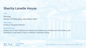 Sherita Lonelle House, Nursing, Doctor of Philosophy, December 2020, Advisors: Professor Margaret Wilmoth, Dissertation: Military and Civilian Healthcare Professionals' Experiences of Relational Coordination, Job Satisfaction, and Intent to Stay in a Military Treatment Facility