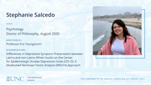 Stephanie Salcedo, Psychology, Doctor of Philosophy, August 2020, Advisors: Professor Eric Youngstrom, Dissertation: Differences in Depressive Symptom Presentation between Latino and non-Latino White Youths on the Center for Epidemiologic Studies Depression Scale (CES-D): A Moderated Nonlinear Factor Analysis (MNLFA) Approach