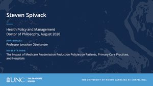 Steven Spivack, Health Policy and Management, Doctor of Philosophy, August 2020, Advisors: Professor Jonathan Oberlander, Dissertation: The Impact of Medicare Readmission Reduction Policies on Patients, Primary Care Practices, and Hospitals 