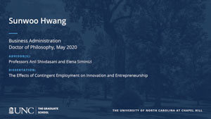 Sunwoo Hwang, Business Administration, Doctor of Philosophy, May 2020, Advisors: Professors Anil Shivdasani and Elena Simintzi, Dissertation: The Effects of Contingent Employment on Innovation and Entrepreneurship