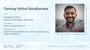 Tanmay Vitthal Randhavane, Computer Science, Doctor of Philosophy, May 2020, Advisors: Professor Dinesh Manocha, Dissertation: Social Perception of Pedestrians and Virtual Agents Using Movement Features