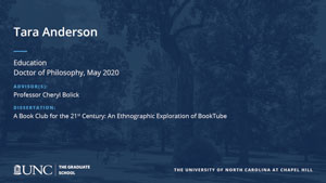 Tara Anderson, Education, Doctor of Philosophy, May 2020, Advisors: Professor Cheryl Bolick, Dissertation: A Book Club for the 21st Century: An Ethnographic Exploration of BookTube
