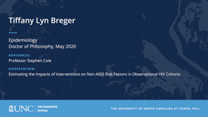 Tiffany Lyn Breger, Epidemiology, Doctor of Philosophy, May 2020, Advisors: Professor Stephen Cole, Dissertation: Estimating the impacts of interventions on non-AIDS risk factors in observational HIV cohorts