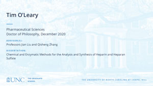 Tim O'Leary, Pharmaceutical Sciences, Doctor of Philosophy, December 2020, Advisors: Professors Jian Liu and Qisheng Zhang, Dissertation: Chemical and enzymatic methods for the analysis and synthesis of heparin and heparan sulfate