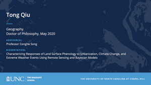 Tong Qiu, Geography, Doctor of Philosophy, May 2020, Advisors: Professor Conghe Song, Dissertation: Characterizing Responses of Land Surface Phenology to Urbanization, Climate Change, and Extreme Weather Events Using Remote Sensing and Bayesian Models