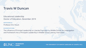Travis W Duncan, Educational Leadership, Doctor of Education, 19-Dec, Advisors: Professor Eric Houck, Dissertation: The Influence of Principal Leadership on Literate Practices in a Middle School: An Investigation and Framework into a Principal's Leadership in Middle School Literacy Instruction