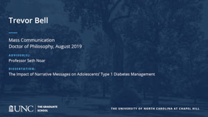 Trevor Bell, Mass Communication, Doctor of Philosophy, August 2019, Advisors: Professor Seth Noar, Dissertation: The Impact of Narrative Messages on Adolescents’ Type 1 Diabetes Management