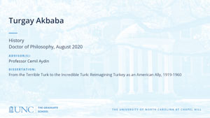 Turgay Akbaba, History, Doctor of Philosophy, August 2020, Advisors: Professor Cemil Aydin, Dissertation: From the Terrible Turk to the Incredible Turk: Reimagining Turkey as an American Ally, 1919-1960
