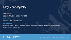 Vasyl Zhabotynsky, Biostatistics, Doctor of Public Health, May 2020, Advisors: Professors Wei Sun and Fei Zou, Dissertation: Analysis of Genetic, Parent of Origin or Treatment effect on gene expression using RNA-seq data in Human and Mouse