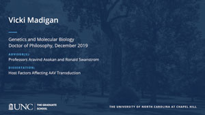 Vicki Madigan, Genetics and Molecular Biology, Doctor of Philosophy, 19-Dec, Advisors: Professors Aravind Asokan and Ronald Swanstrom, Dissertation: Host Factors Affecting AAV Transduction