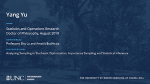 Yang Yu, Statistics and Operations Research, Doctor of Philosophy, August 2019, Advisors: Professors Shu Lu and Amarjit Budhiraja, Dissertation: Analyzing sampling in stochastic optimization: Importance sampling and statistical inference