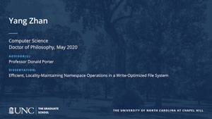 Yang Zhan, Computer Science, Doctor of Philosophy, May 2020, Advisors: Professor Donald Porter, Dissertation: Efficient, Locality-Maintaining Namespace Operations in a Write-Optimized File System