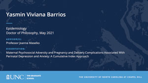 Yasmin Viviana Barrios, Epidemiology, Doctor of Philosophy, May 2021, Advisors: Professor Joanna Maselko, Dissertation: Maternal Psychosocial Adversity and Pregnancy and Delivery Complications Associated With Perinatal Depression and Anxiety: A Cumulative Index Approach