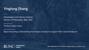 Yinglong Zhang, Information and Library Science, Doctor of Philosophy, May 2020, Advisors: Professor Robert Capra, Dissertation: Beyond Searching: Understanding How People Use Search to Support Their Creative Endeavors