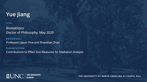 Yue Jiang, Biostatistics, Doctor of Philosophy, May 2020, Advisors: Professors Jason Fine and Shanshan Zhao, Dissertation: Contributions to Effect Size Measures for Mediation Analysis
